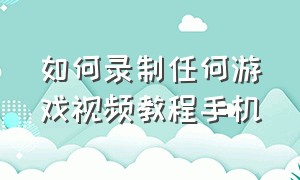 如何录制任何游戏视频教程手机（手机如何录制完整的游戏视频）