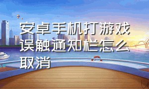 安卓手机打游戏误触通知栏怎么取消（手机玩游戏顶部状态栏怎么消除）