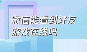 微信能看到好友游戏在线吗