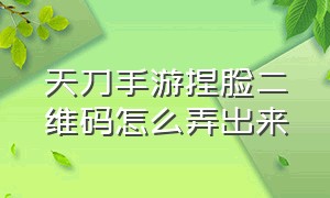 天刀手游捏脸二维码怎么弄出来