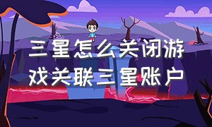 三星怎么关闭游戏关联三星账户