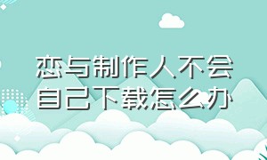 恋与制作人不会自己下载怎么办