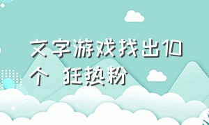 文字游戏找出10个 狂热粉（找出15个字文字游戏攻略）