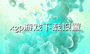 xgp游戏下载设置（xgp修改游戏下载位置）