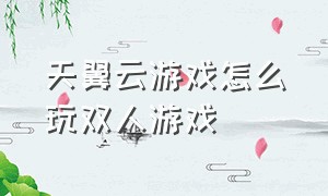 天翼云游戏怎么玩双人游戏（天翼云游戏tv版怎么在电脑上玩）