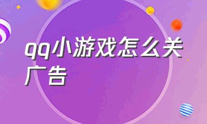 qq小游戏怎么关广告（怎么关闭手机qq小游戏广告）