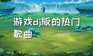 游戏dj版的热门歌曲