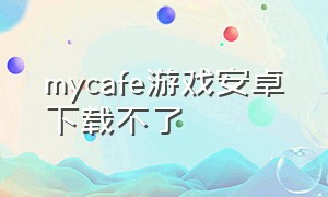 mycafe游戏安卓下载不了