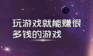 玩游戏就能赚很多钱的游戏（玩游戏就能赚很多钱的游戏叫什么）