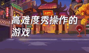 高难度秀操作的游戏（最能秀操作的动作游戏）