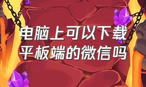 电脑上可以下载平板端的微信吗