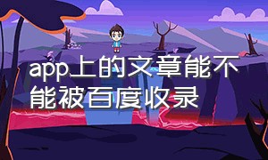 app上的文章能不能被百度收录（app上的文章能不能被百度收录了）