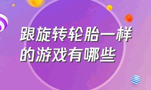 跟旋转轮胎一样的游戏有哪些