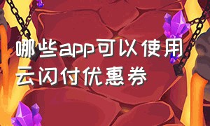 哪些app可以使用云闪付优惠券（云闪付30元优惠券怎么使用）