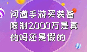 问道手游买装备限制2000万是真的吗还是假的