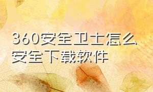 360安全卫士怎么安全下载软件（360安全卫士下载安装正版）