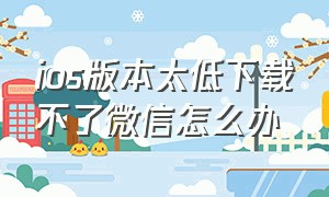 ios版本太低下载不了微信怎么办