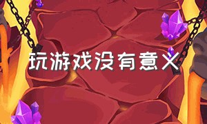 玩游戏没有意义