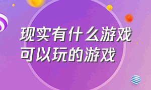 现实有什么游戏可以玩的游戏（现实有什么游戏可以玩的游戏）