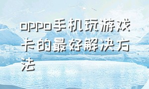 oppo手机玩游戏卡的最好解决方法