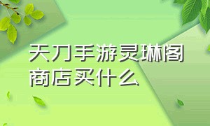 天刀手游灵琳阁商店买什么