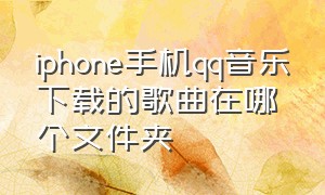 iphone手机qq音乐下载的歌曲在哪个文件夹