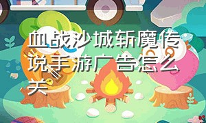 血战沙城斩魔传说手游广告怎么关