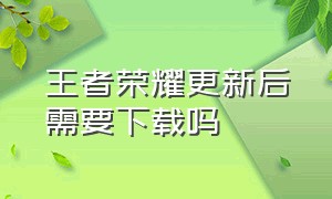 王者荣耀更新后需要下载吗