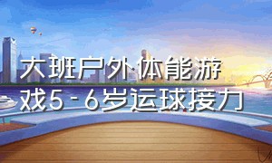 大班户外体能游戏5-6岁运球接力