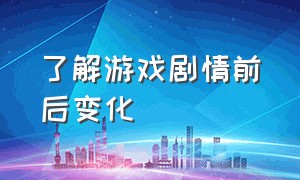 了解游戏剧情前后变化（了解游戏剧情前后变化的方法）