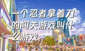 一个忍者拿着刀的闯关游戏叫什么游戏