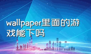 wallpaper里面的游戏能下吗（wallpaper下载的游戏怎么不见了）