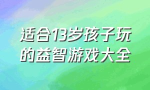 适合13岁孩子玩的益智游戏大全