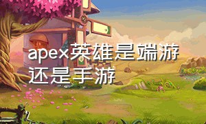 apex英雄是端游还是手游（apex手游独占英雄会上线端游吗）