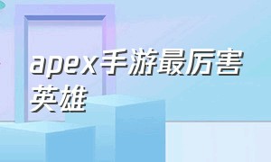 apex手游最厉害英雄（apex手游哪个英雄厉害）