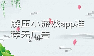 解压小游戏app推荐无广告（解压游戏小程序无需下载）