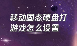 移动固态硬盘打游戏怎么设置（移动固态硬盘玩游戏的正确用法）