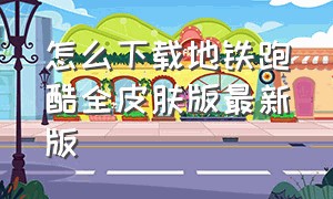 怎么下载地铁跑酷全皮肤版最新版