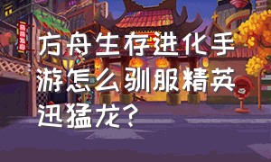 方舟生存进化手游怎么驯服精英迅猛龙?