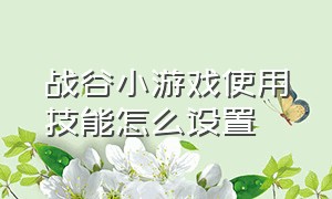 战谷小游戏使用技能怎么设置（战谷小游戏使用技能怎么设置不了）