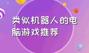 类似机器人的电脑游戏推荐（操控机器人的电脑游戏有哪些）