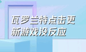 瓦罗兰特点击更新游戏没反应（瓦罗兰特点开始游戏没反应）