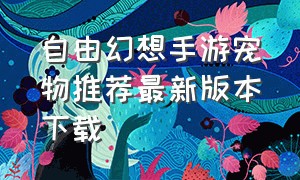 自由幻想手游宠物推荐最新版本下载（自由幻想手游）