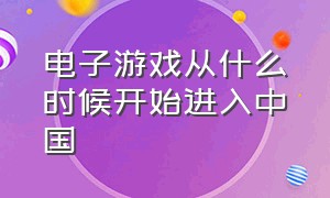 电子游戏从什么时候开始进入中国