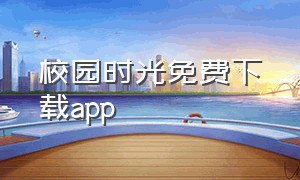 校园时光免费下载app（校园时光中文版下载）