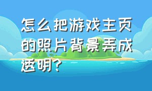 怎么把游戏主页的照片背景弄成透明?