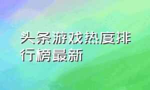 头条游戏热度排行榜最新（头条游戏排行榜怎么弄出来）