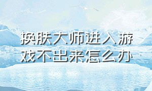 换肤大师进入游戏不出来怎么办（新版换肤大师怎么使用教程）