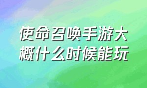 使命召唤手游大概什么时候能玩（使命召唤手游具体时间上线）