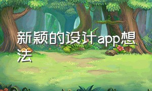 新颖的设计app想法（新颖的设计app想法和建议）